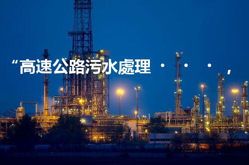 “高速公路污水處理，綠色出行新篇章”